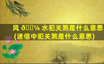 风 🌼 水犯关煞是什么意思(迷信中犯关煞是什么意思)